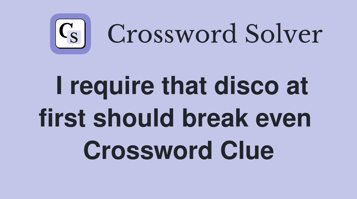 I require that disco at first should break even  Crossword Clue
