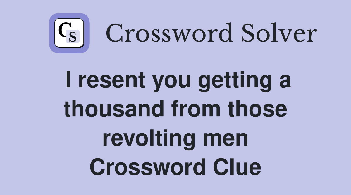 I resent you getting a thousand from those revolting men Crossword Clue