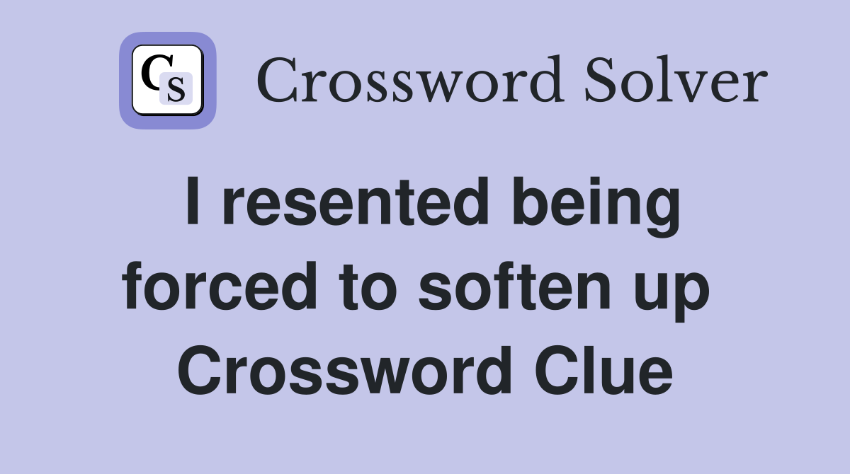 I resented being forced to soften up  Crossword Clue