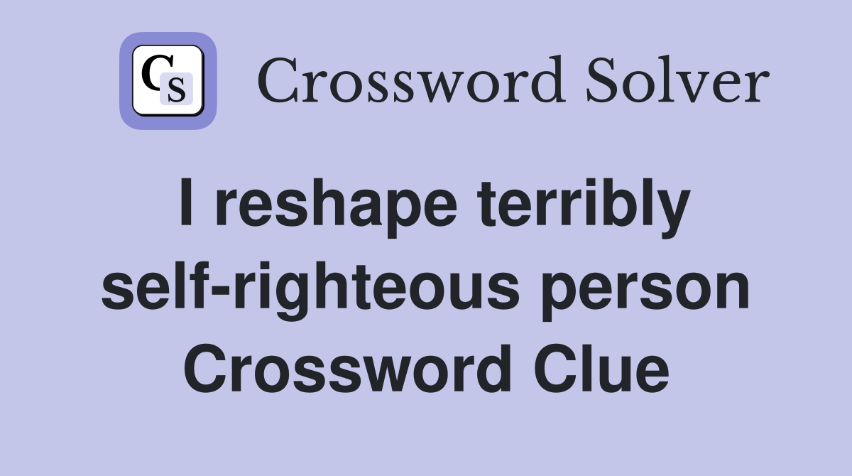 I reshape terribly self-righteous person Crossword Clue