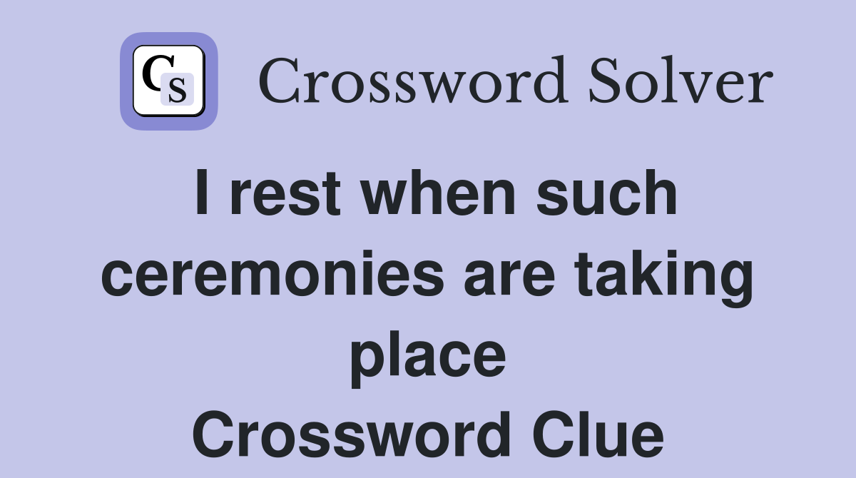 I rest when such ceremonies are taking place Crossword Clue