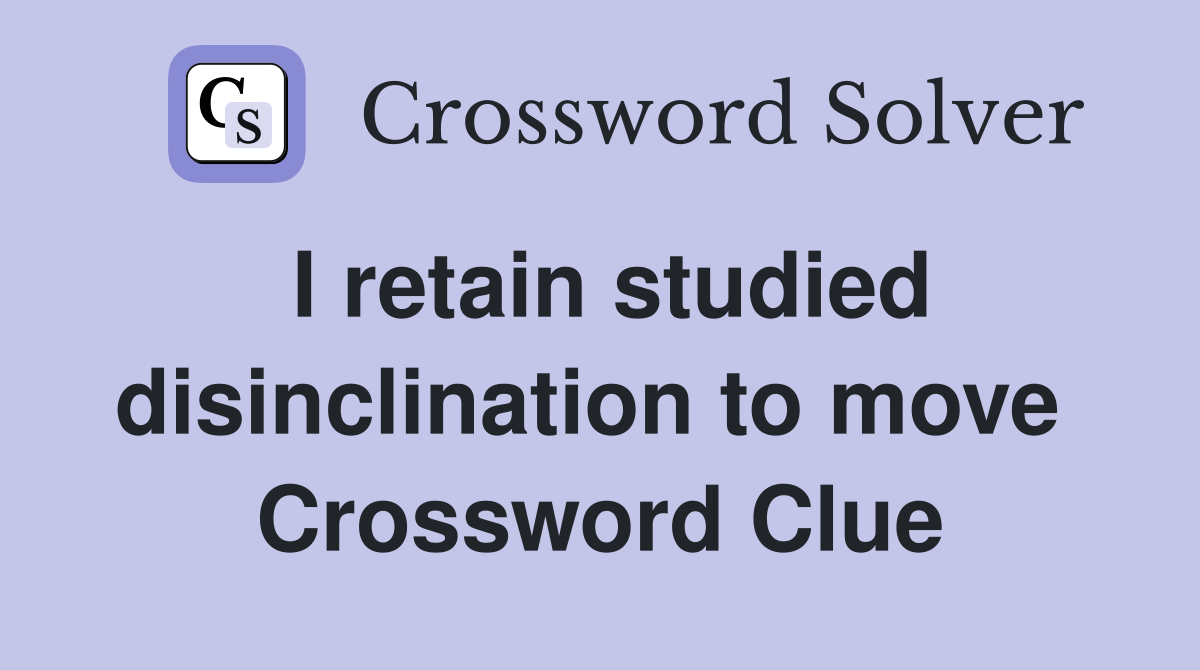I retain studied disinclination to move  Crossword Clue