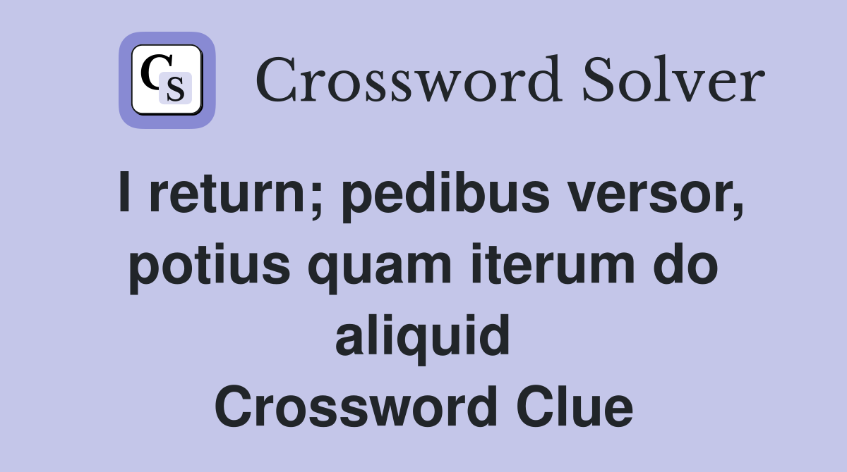 I return; pedibus versor, potius quam iterum do aliquid Crossword Clue