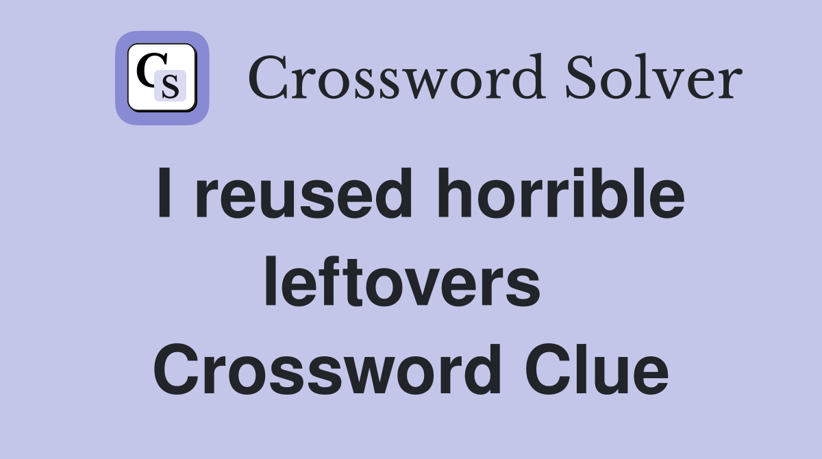 I reused horrible leftovers  Crossword Clue