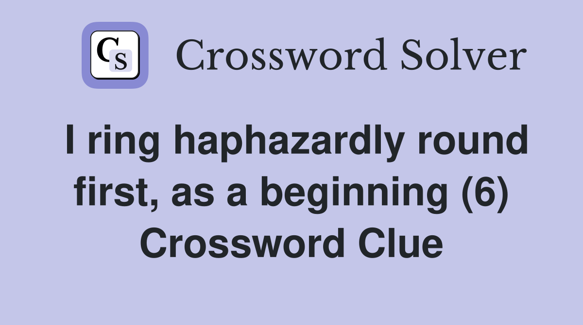 I ring haphazardly round first, as a beginning (6) Crossword Clue