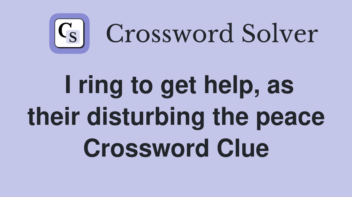 I ring to get help, as their disturbing the peace Crossword Clue