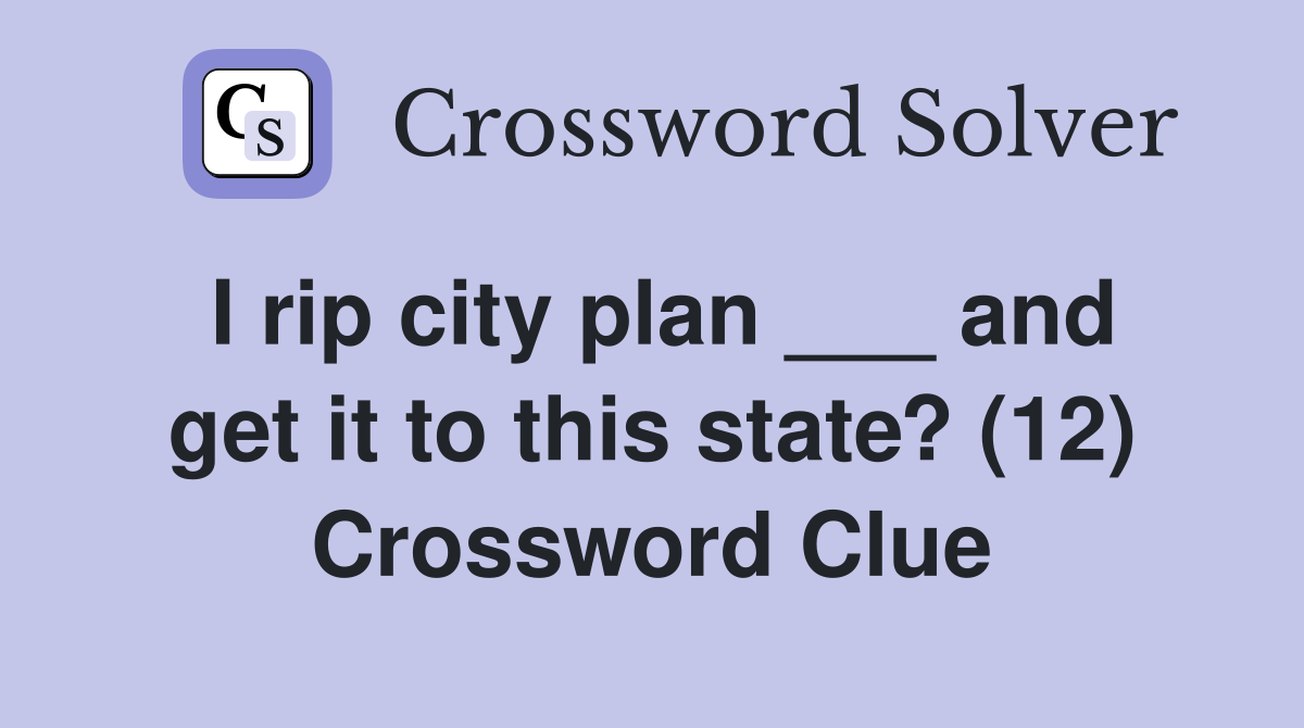 I rip city plan ___ and get it to this state? (12) Crossword Clue
