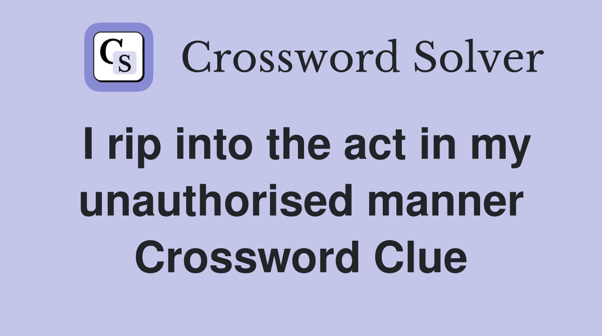 I rip into the act in my unauthorised manner Crossword Clue