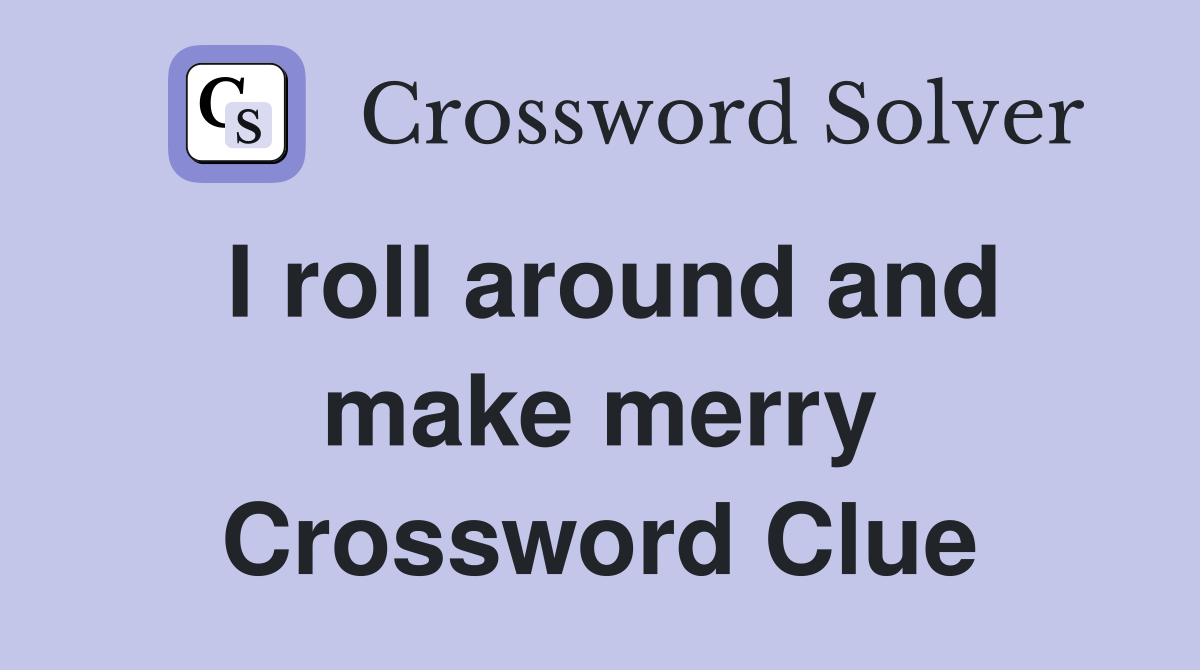 I roll around and make merry Crossword Clue