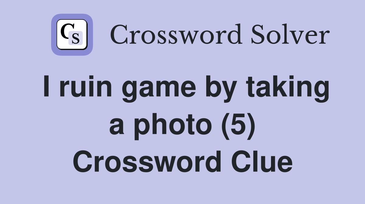 I ruin game by taking a photo (5) Crossword Clue