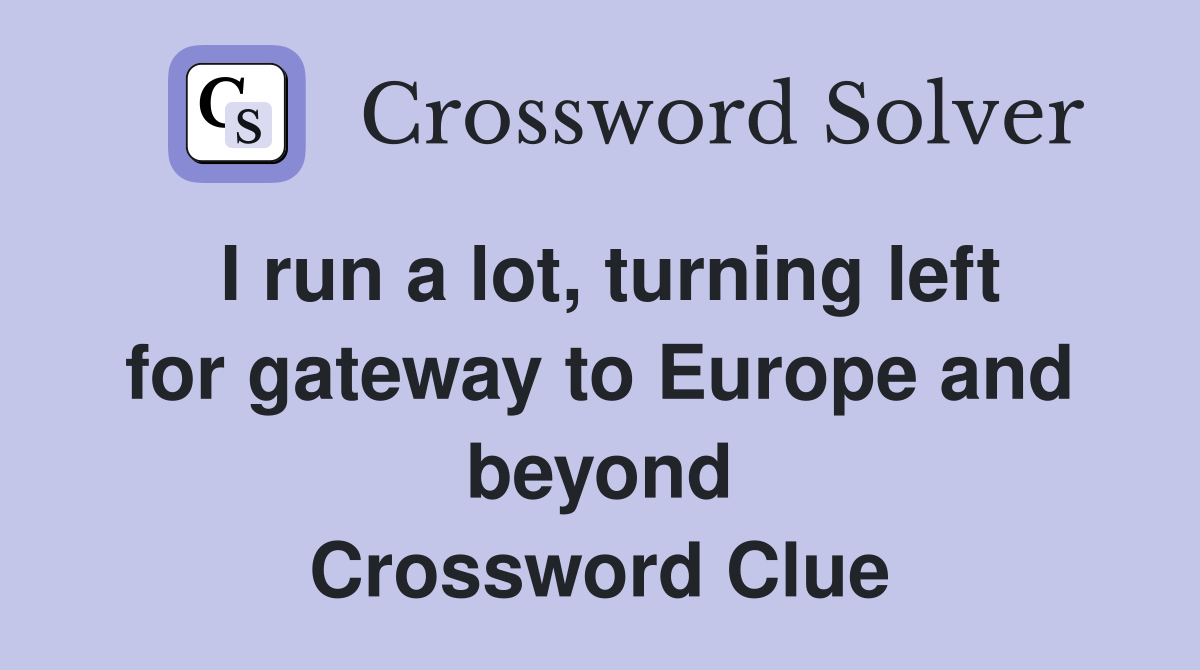 I run a lot, turning left for gateway to Europe and beyond Crossword Clue