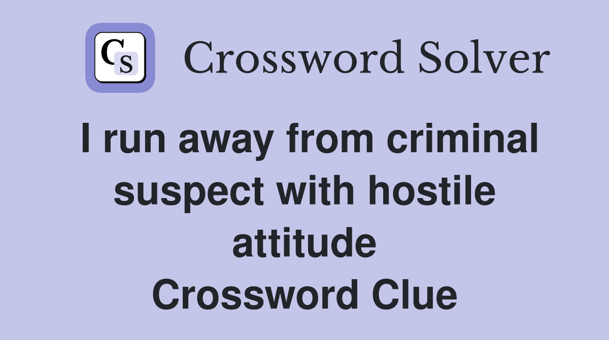 I run away from criminal suspect with hostile attitude Crossword Clue