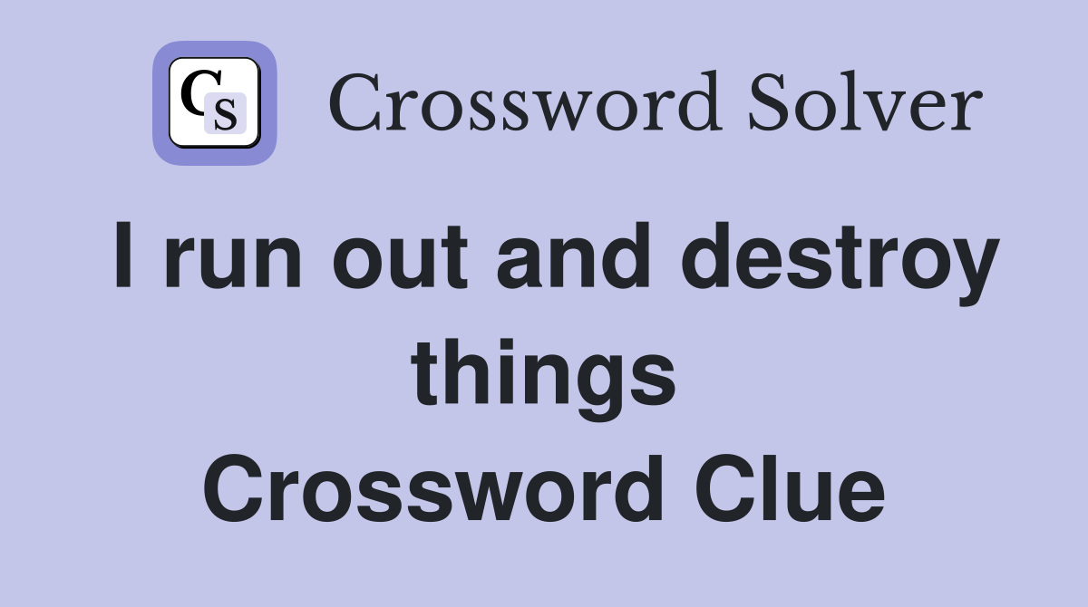 I run out and destroy things Crossword Clue
