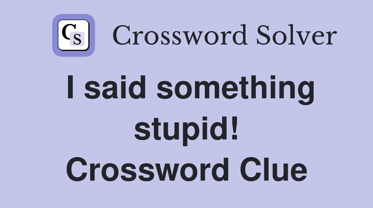 I said something stupid! Crossword Clue
