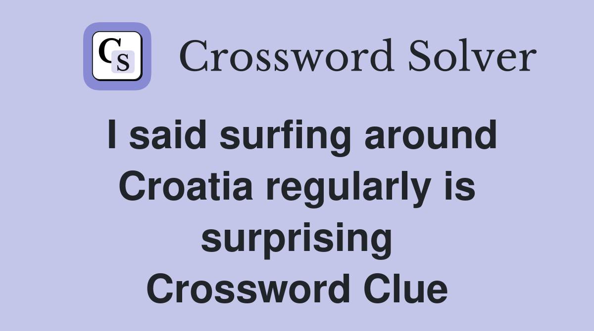 I said surfing around Croatia regularly is surprising Crossword Clue