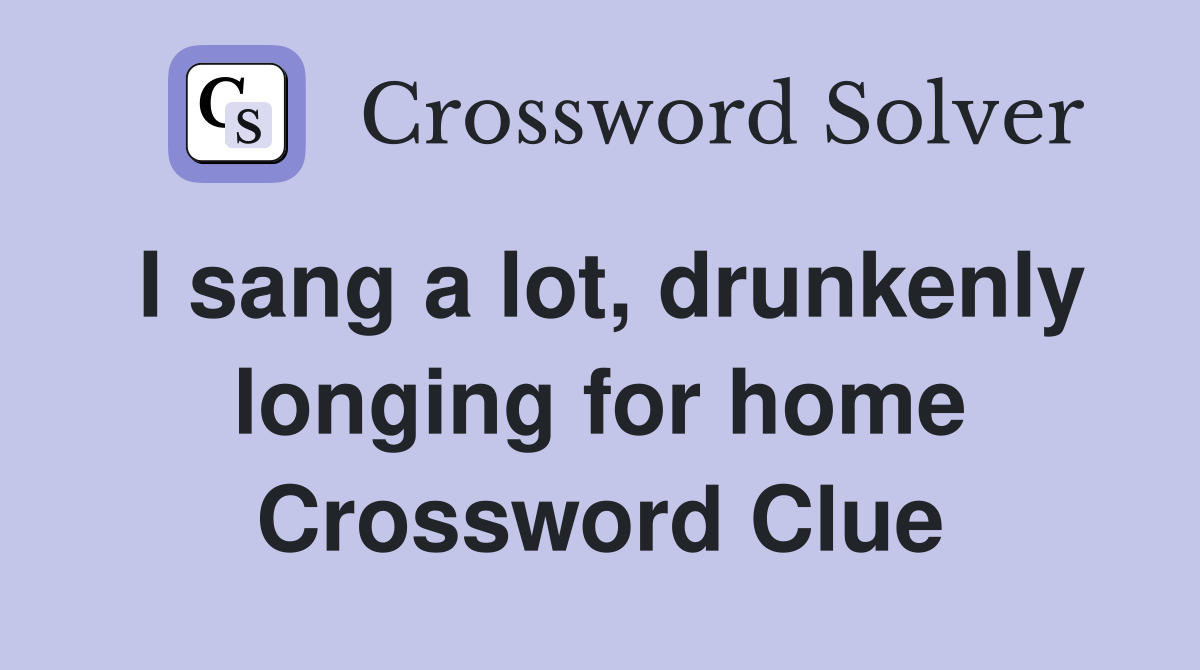 I sang a lot, drunkenly longing for home Crossword Clue