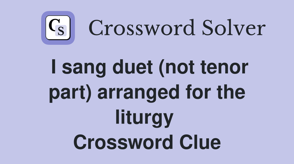 I sang duet (not tenor part) arranged for the liturgy  Crossword Clue
