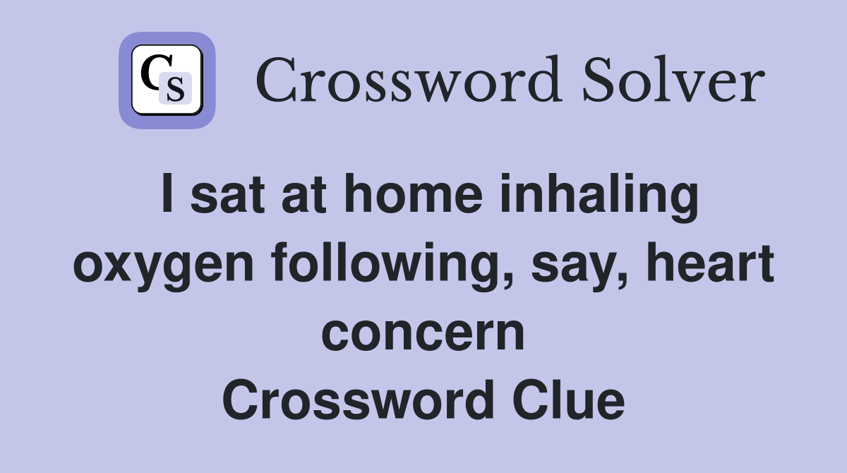 I sat at home inhaling oxygen following, say, heart concern Crossword Clue