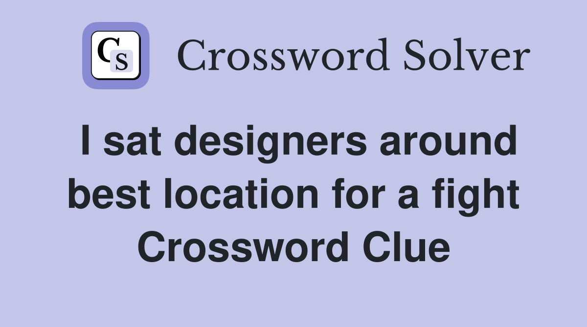 I sat designers around best location for a fight Crossword Clue