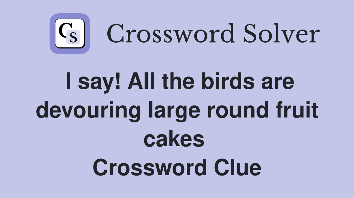 I say! All the birds are devouring large round fruit cakes  Crossword Clue