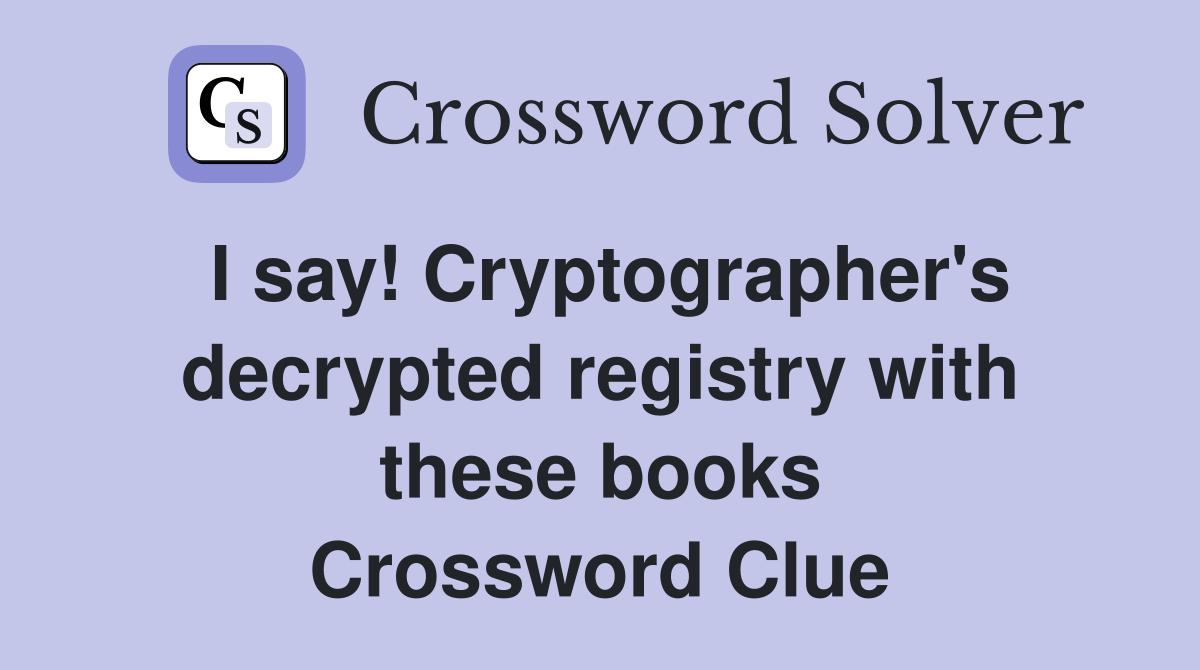 I say! Cryptographer's decrypted registry with these books Crossword Clue