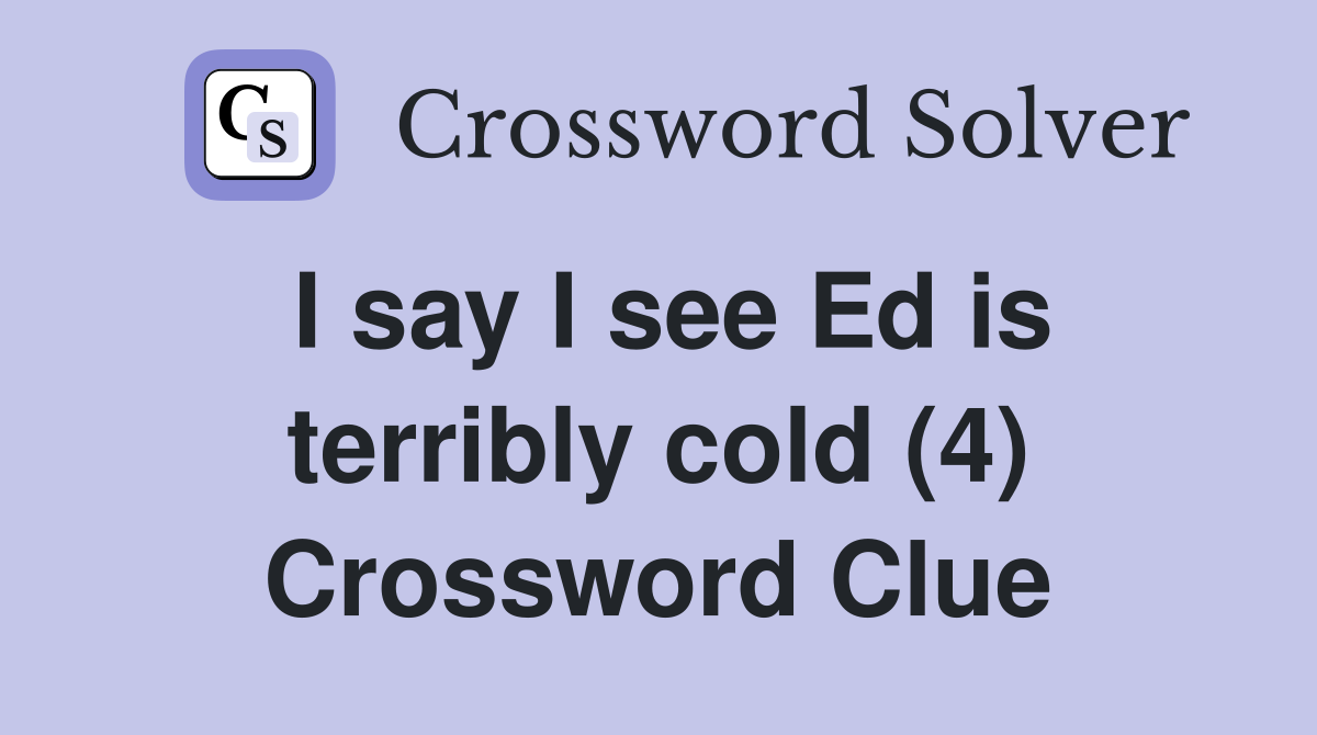 I say I see Ed is terribly cold (4) Crossword Clue