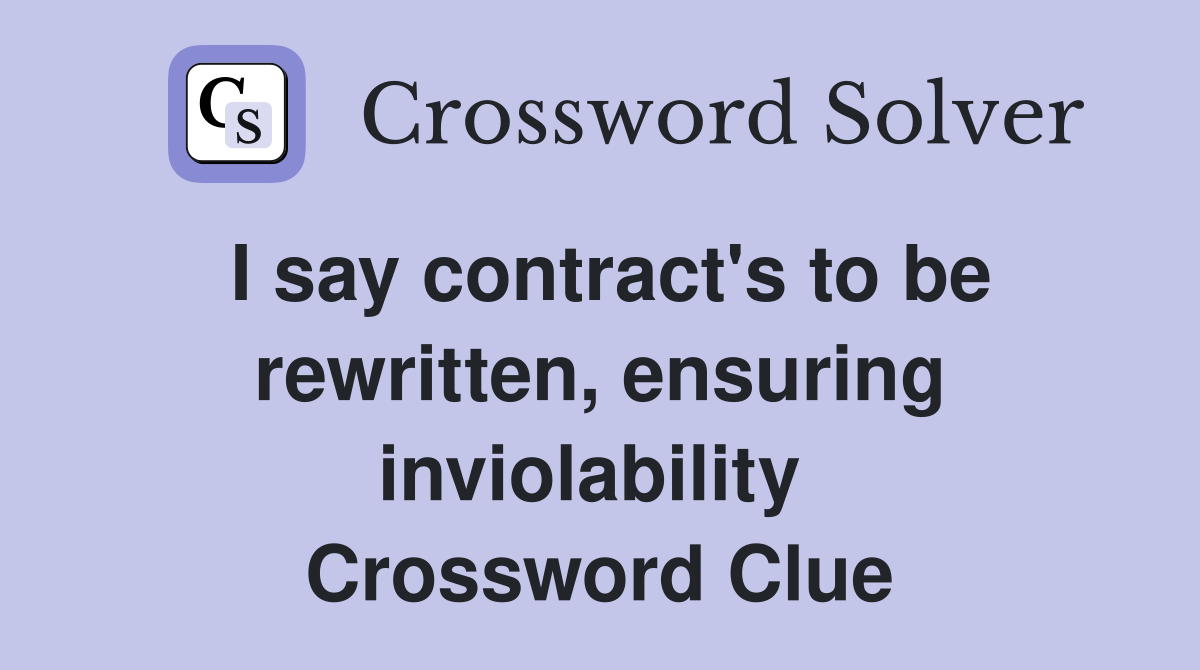 I say contract's to be rewritten, ensuring inviolability  Crossword Clue