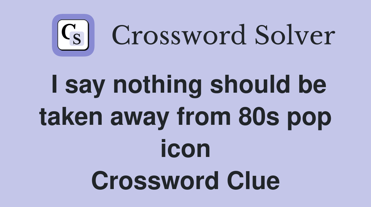I say nothing should be taken away from 80s pop icon Crossword Clue