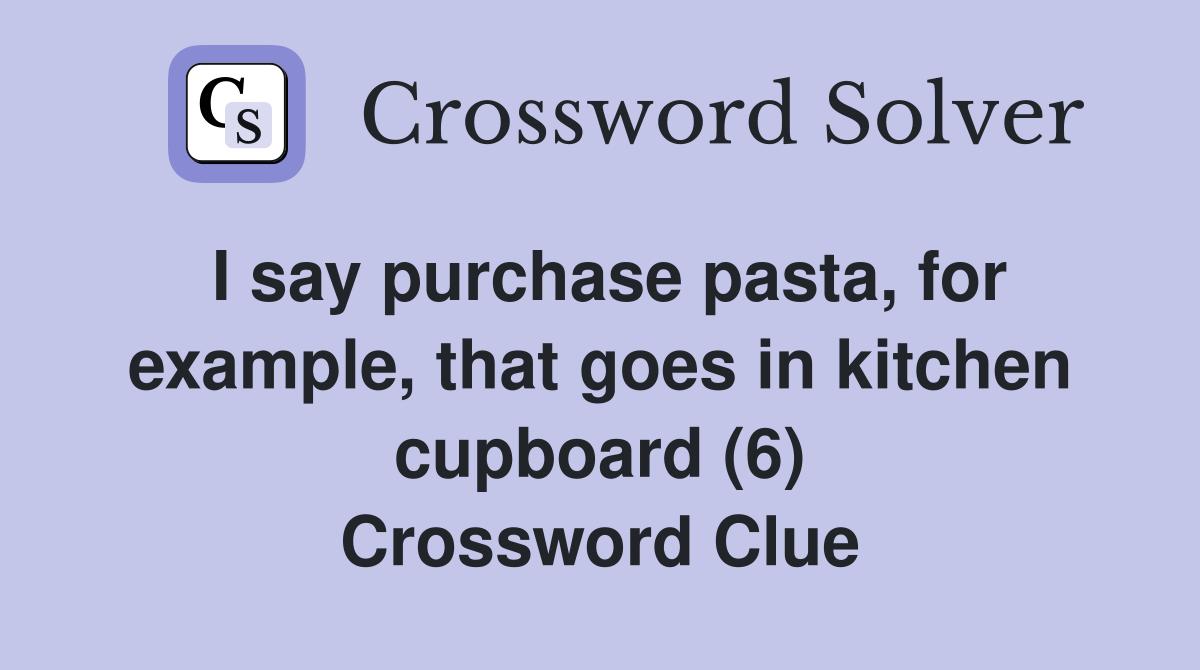 I say purchase pasta, for example, that goes in kitchen cupboard (6) Crossword Clue