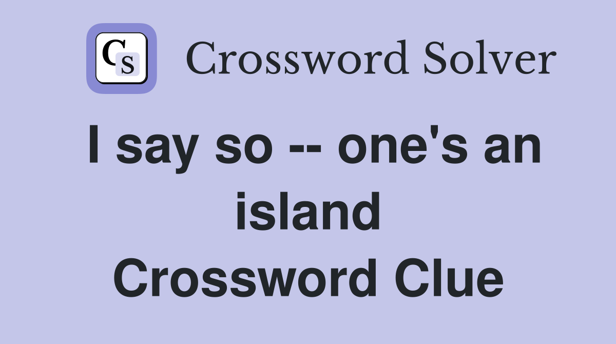 I say so -- one's an island Crossword Clue