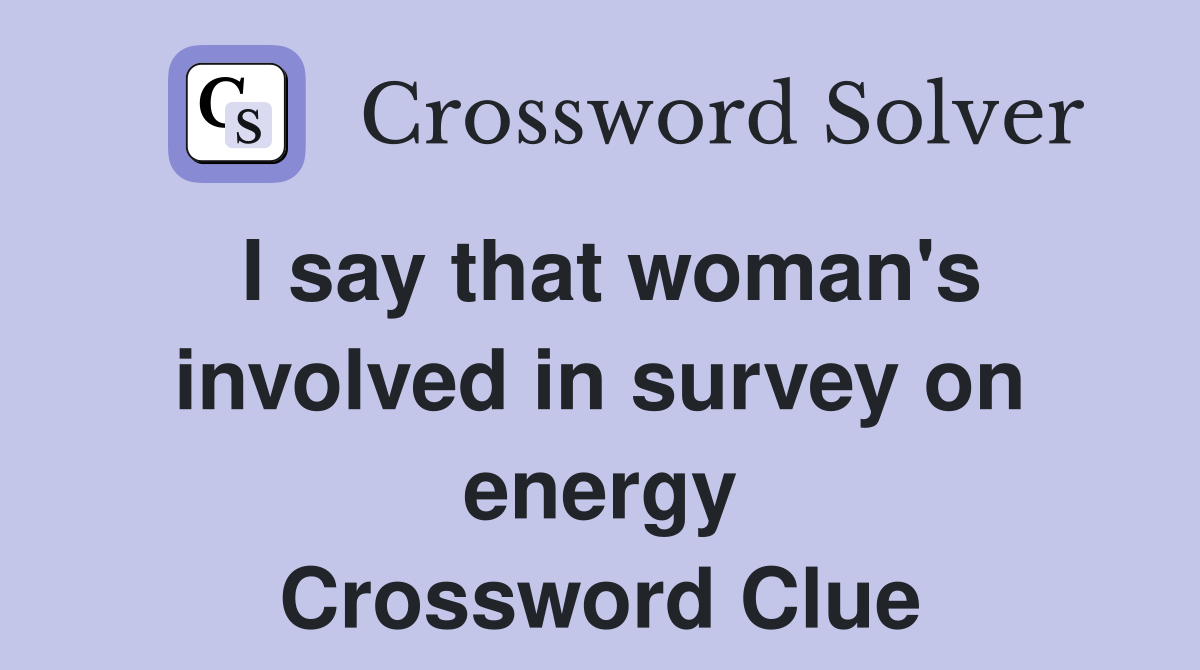 I say that woman's involved in survey on energy Crossword Clue