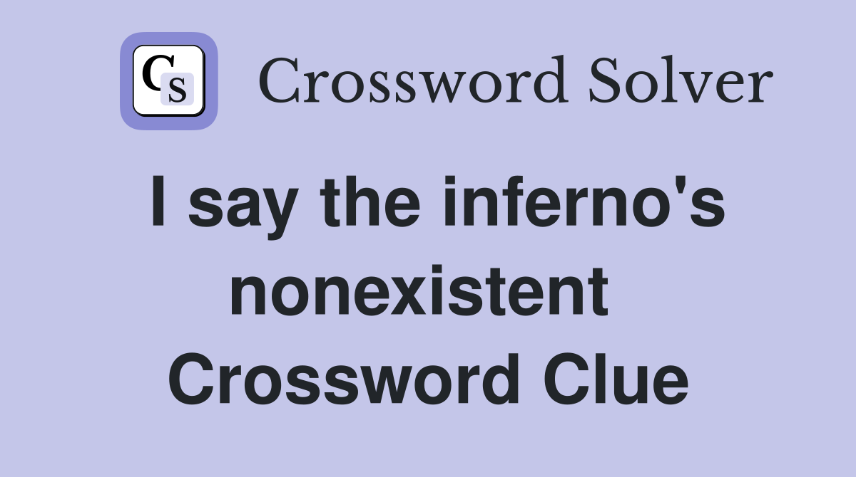 I say the inferno's nonexistent  Crossword Clue