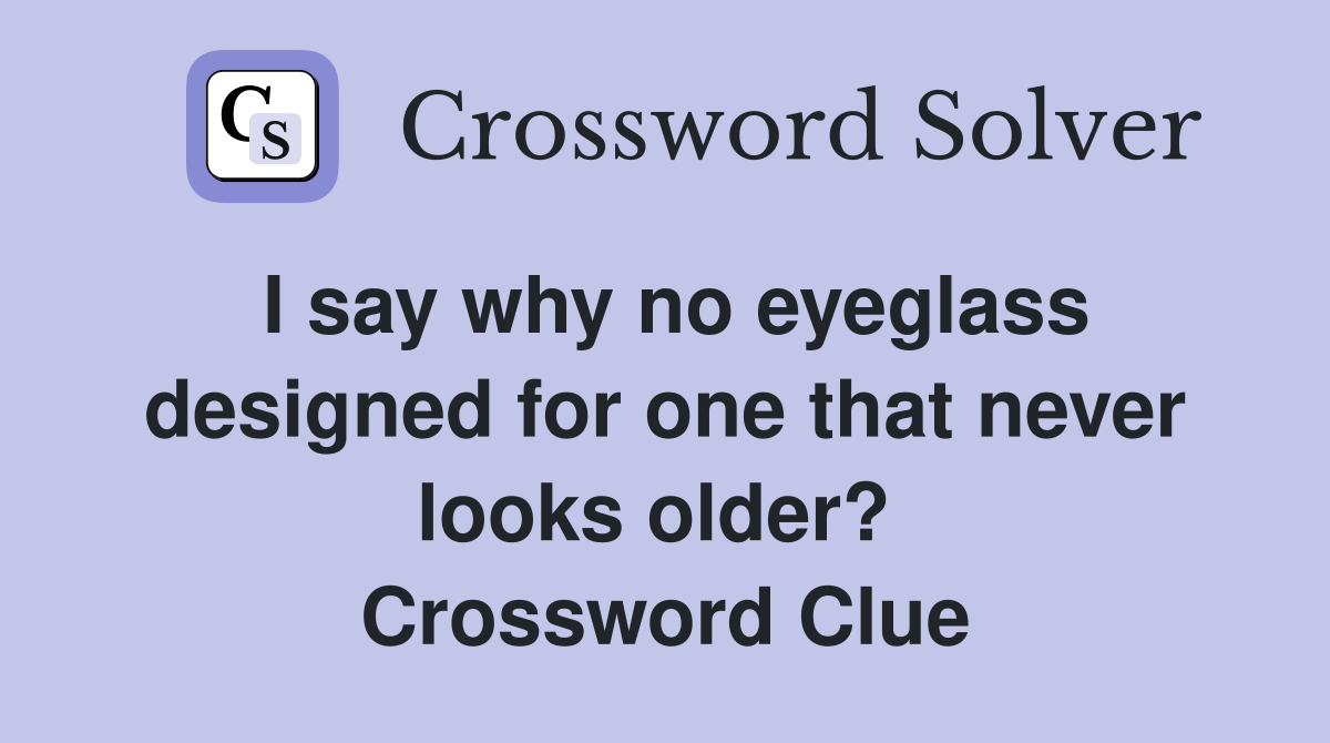 I say why no eyeglass designed for one that never looks older?  Crossword Clue