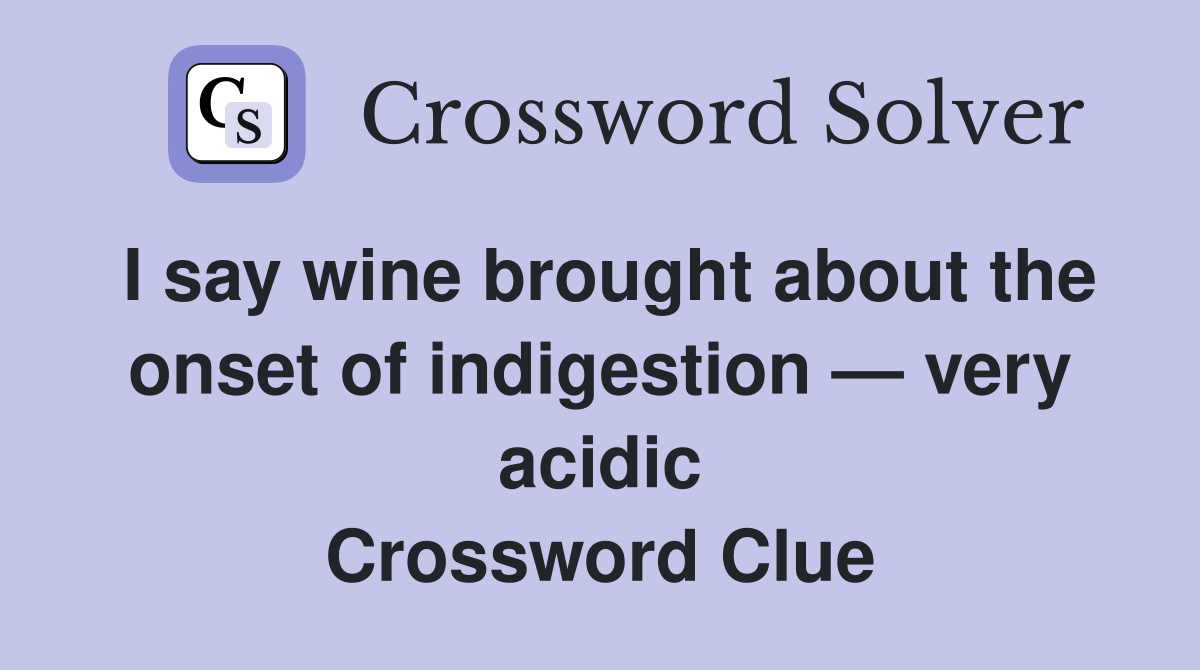 I say wine brought about the onset of indigestion — very acidic Crossword Clue