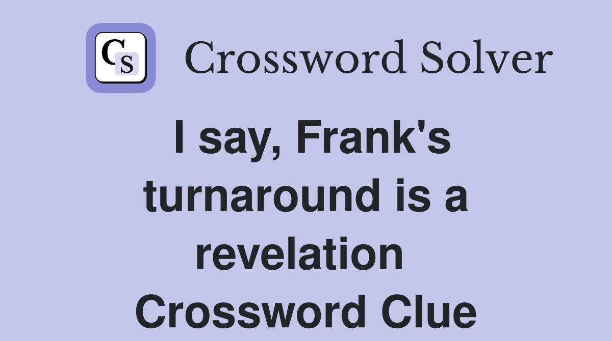 I say, Frank's turnaround is a revelation  Crossword Clue