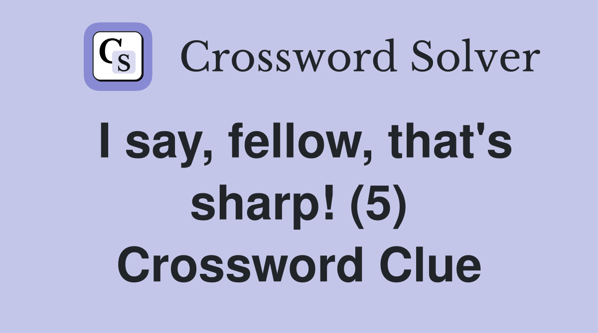 I say, fellow, that's sharp! (5) Crossword Clue