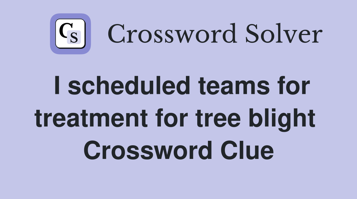 I scheduled teams for treatment for tree blight  Crossword Clue