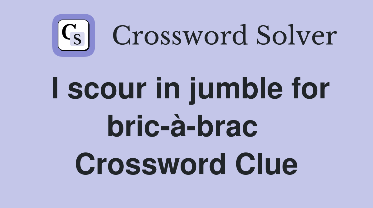 I scour in jumble for bric-à-brac  Crossword Clue