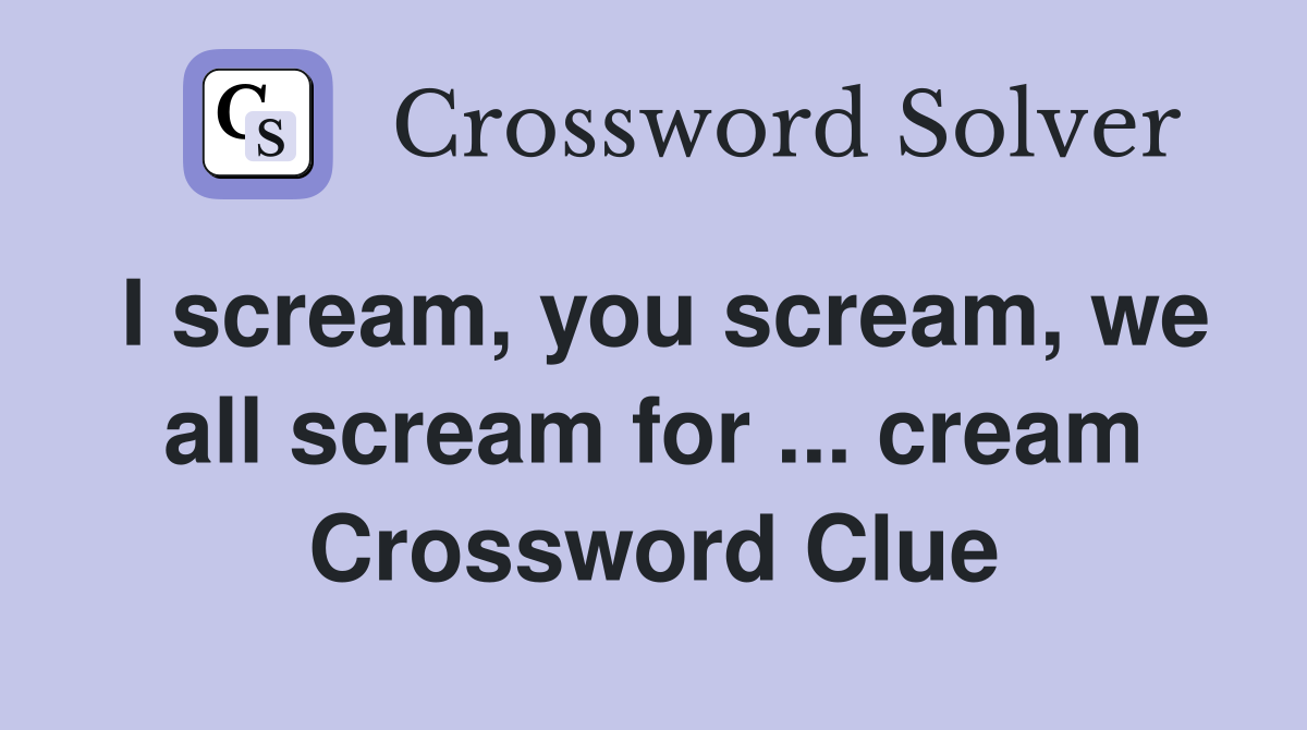 I scream, you scream, we all scream for ... cream Crossword Clue