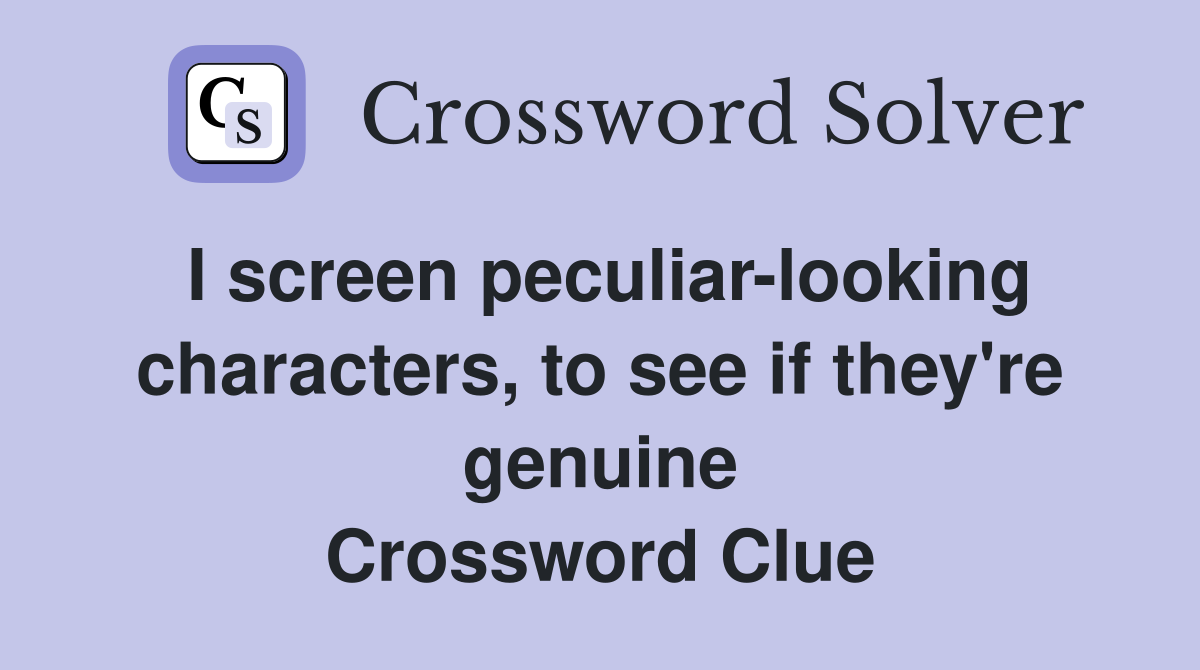 I screen peculiar-looking characters, to see if they're genuine Crossword Clue