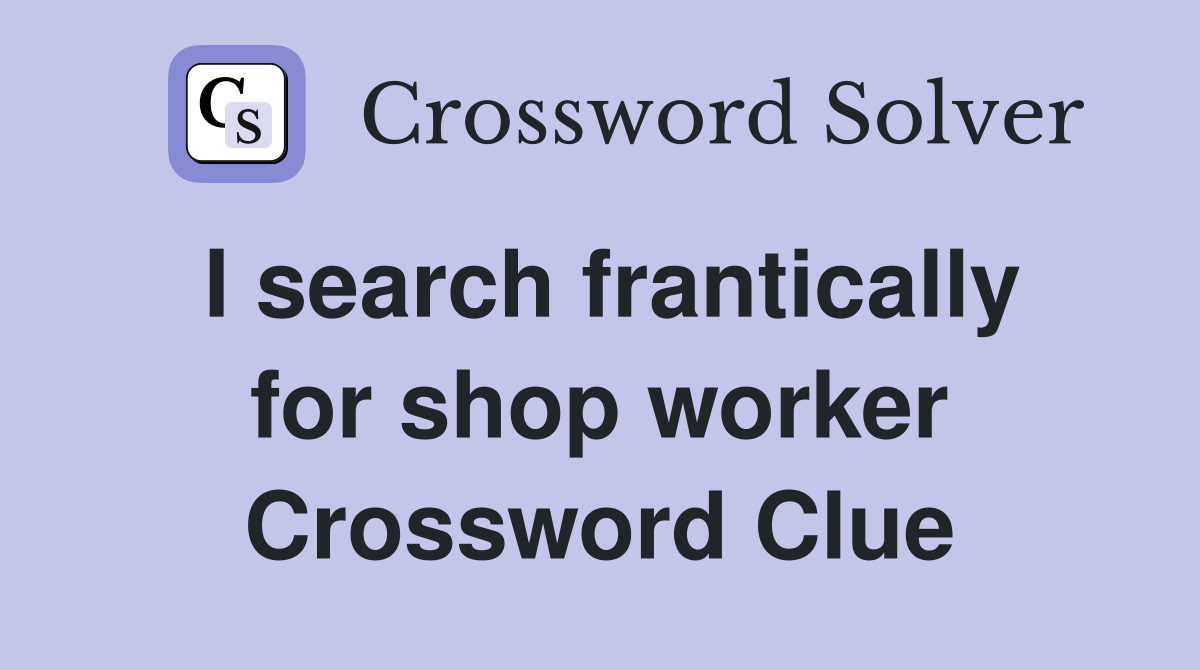 I search frantically for shop worker Crossword Clue