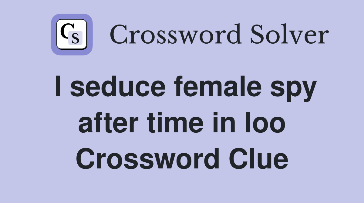 I seduce female spy after time in loo Crossword Clue