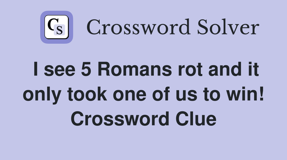 I see 5 Romans rot and it only took one of us to win! Crossword Clue