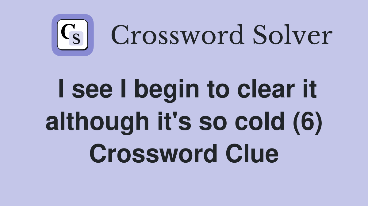I see I begin to clear it although it's so cold (6) Crossword Clue