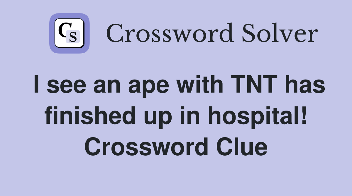 I see an ape with TNT has finished up in hospital! Crossword Clue