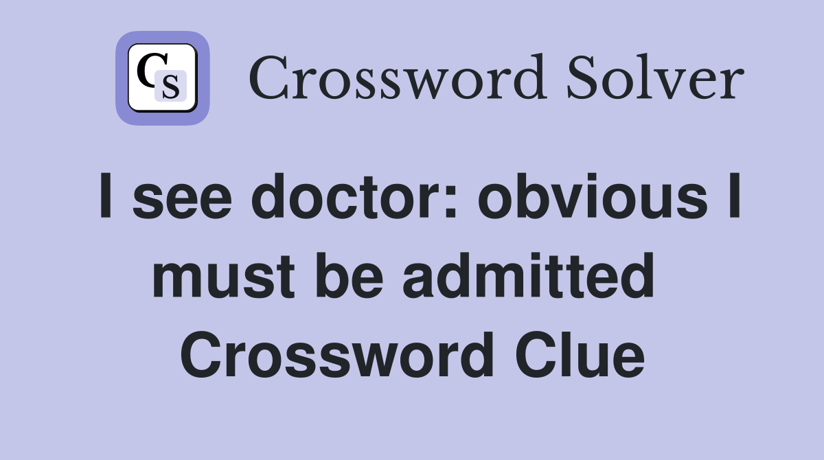 I see doctor: obvious I must be admitted  Crossword Clue