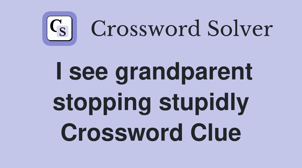 I see grandparent stopping stupidly Crossword Clue