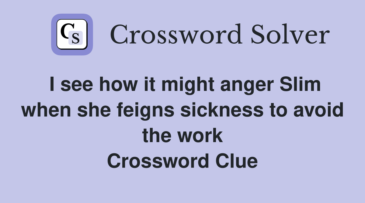 I see how it might anger Slim when she feigns sickness to avoid the work Crossword Clue