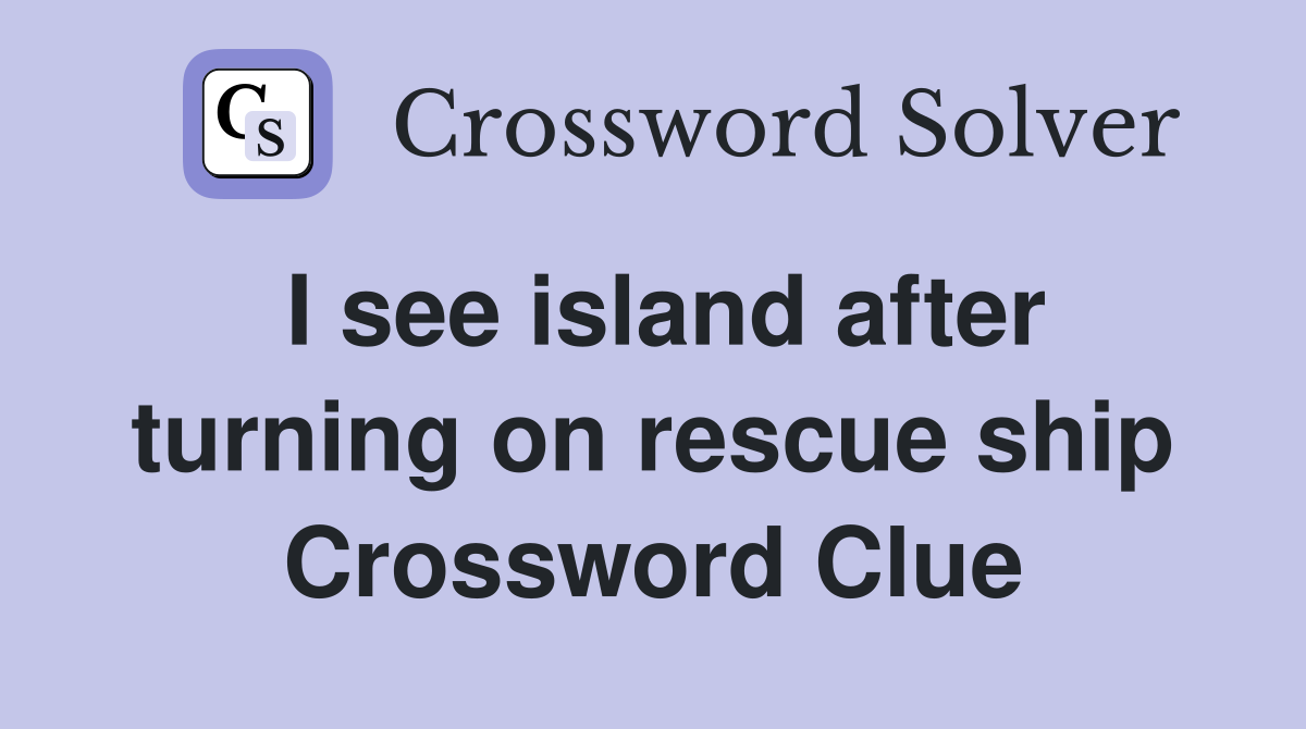 I see island after turning on rescue ship Crossword Clue