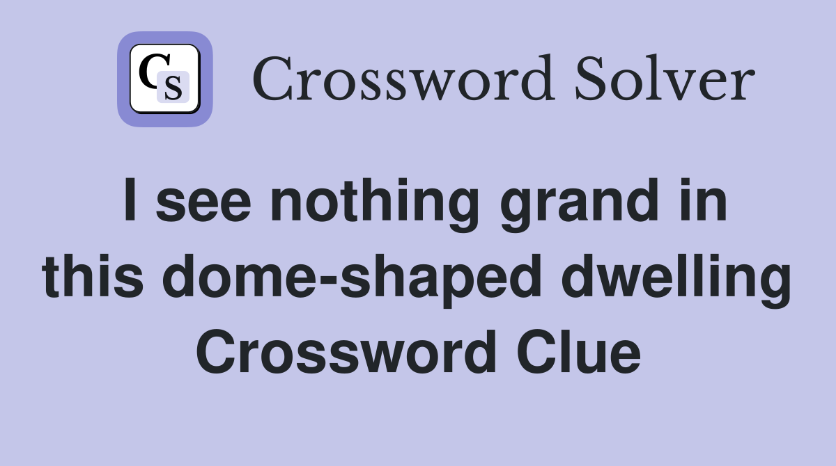 I see nothing grand in this dome-shaped dwelling Crossword Clue